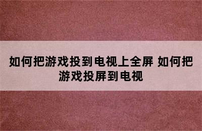 如何把游戏投到电视上全屏 如何把游戏投屏到电视